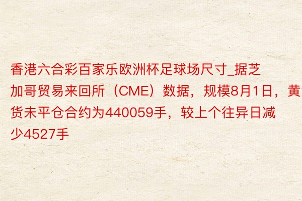 香港六合彩百家乐欧洲杯足球场尺寸_据芝加哥贸易来回所（CME）数据，规模8月1日，黄金期货未平仓合约为440059手，较上个往异日减少4527手