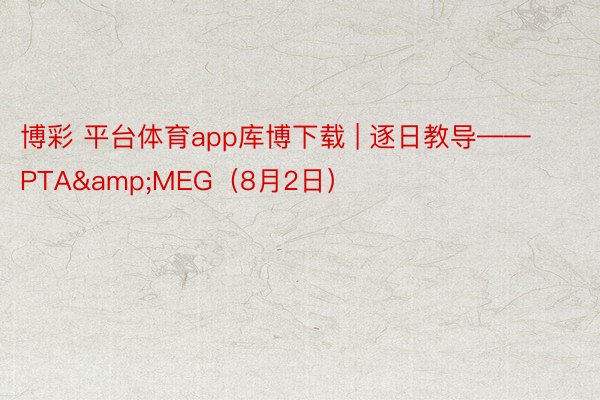 博彩 平台体育app库博下载 | 逐日教导——PTA&MEG（8月2日）