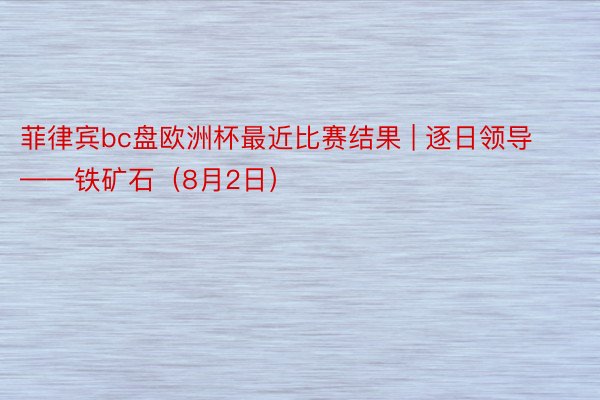 菲律宾bc盘欧洲杯最近比赛结果 | 逐日领导——铁矿石（8月2日）