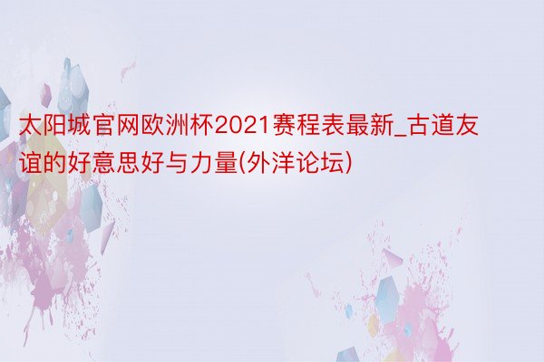 太阳城官网欧洲杯2021赛程表最新_古道友谊的好意思好与力量(外洋论坛)