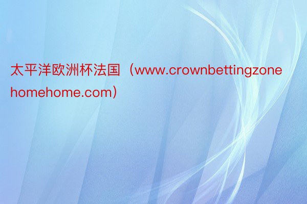 太平洋欧洲杯法国（www.crownbettingzonehomehome.com）