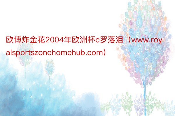 欧博炸金花2004年欧洲杯c罗落泪（www.royalsportszonehomehub.com）