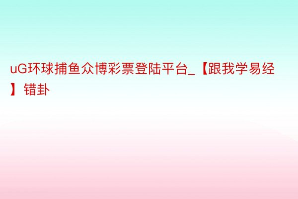 uG环球捕鱼众博彩票登陆平台_【跟我学易经】错卦