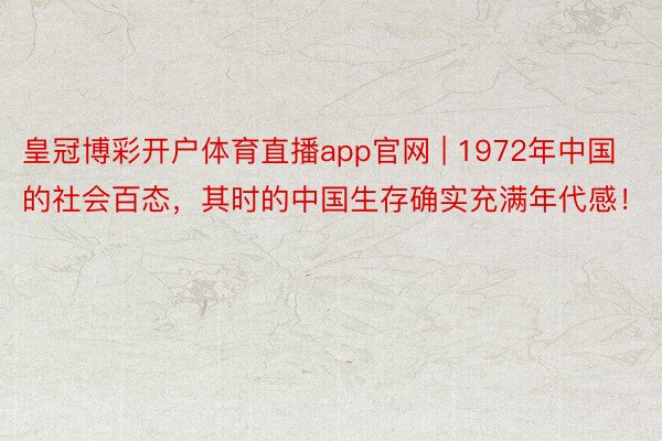 皇冠博彩开户体育直播app官网 | 1972年中国的社会百态，其时的中国生存确实充满年代感！