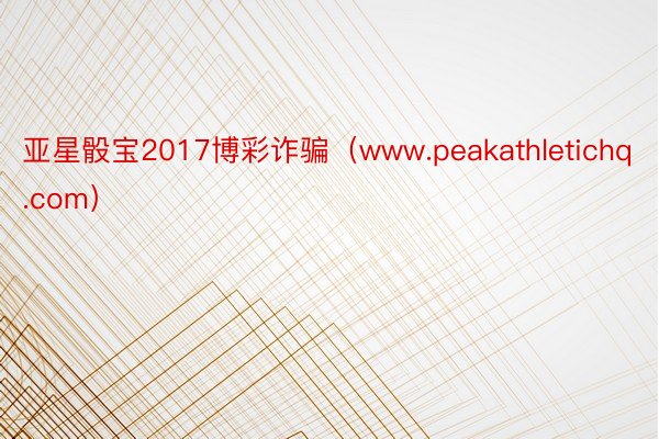 亚星骰宝2017博彩诈骗（www.peakathletichq.com）