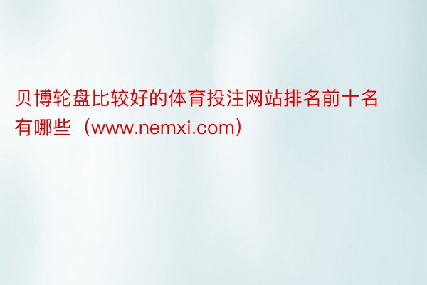 贝博轮盘比较好的体育投注网站排名前十名有哪些（www.nemxi.com）