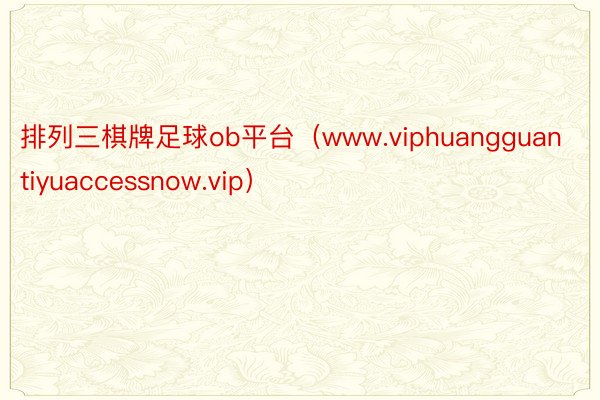 排列三棋牌足球ob平台（www.viphuangguantiyuaccessnow.vip）