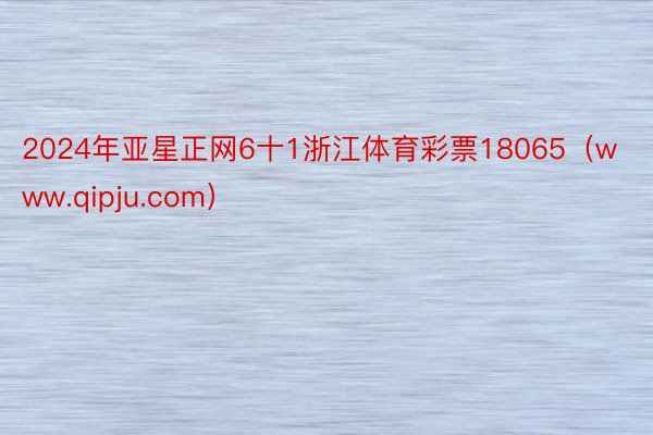 2024年亚星正网6十1浙江体育彩票18065（www.qipju.com）