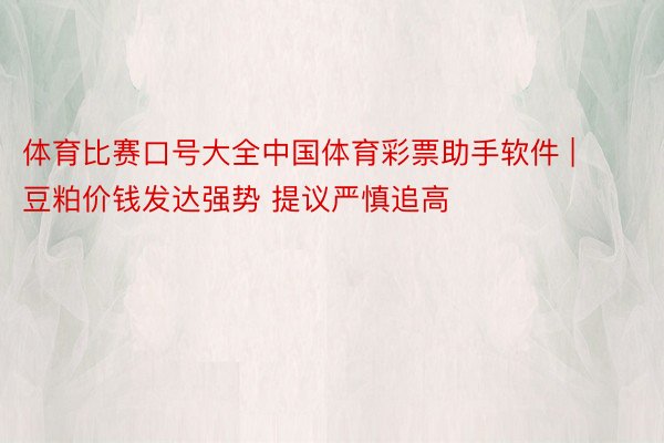 体育比赛口号大全中国体育彩票助手软件 | 豆粕价钱发达强势 提议严慎追高