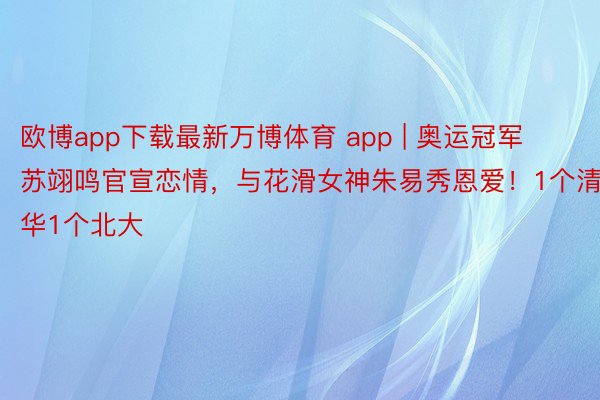 欧博app下载最新万博体育 app | 奥运冠军苏翊鸣官宣恋情，与花滑女神朱易秀恩爱！1个清华1个北大