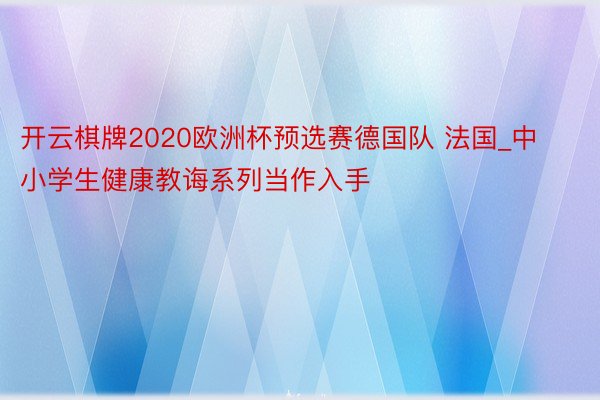 开云棋牌2020欧洲杯预选赛德国队 法国_中小学生健康教诲系列当作入手