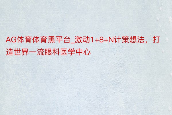 AG体育体育黑平台_激动1+8+N计策想法，打造世界一流眼科医学中心