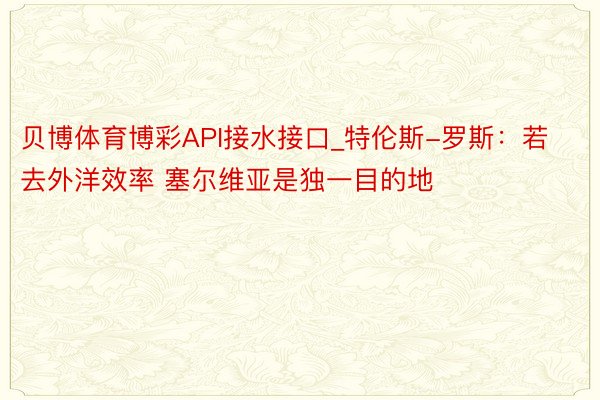 贝博体育博彩API接水接口_特伦斯-罗斯：若去外洋效率 塞尔维亚是独一目的地