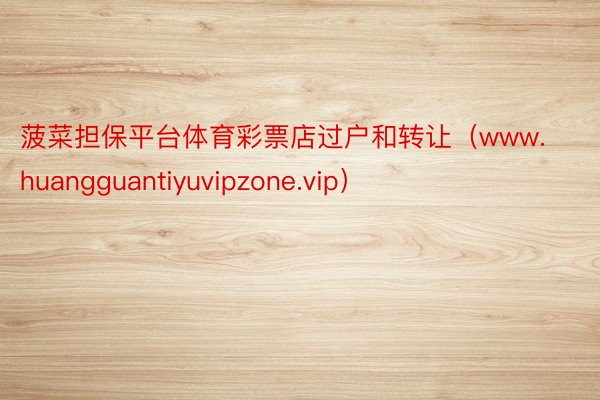 菠菜担保平台体育彩票店过户和转让（www.huangguantiyuvipzone.vip）