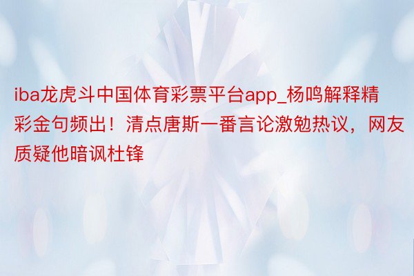 iba龙虎斗中国体育彩票平台app_杨鸣解释精彩金句频出！清点唐斯一番言论激勉热议，网友质疑他暗讽杜锋