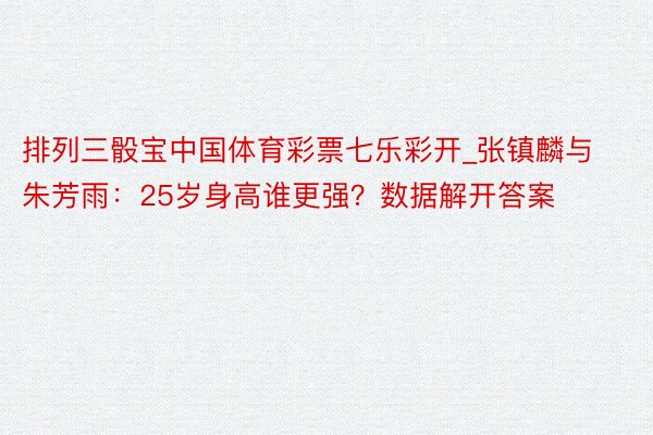 排列三骰宝中国体育彩票七乐彩开_张镇麟与朱芳雨：25岁身高谁更强？数据解开答案