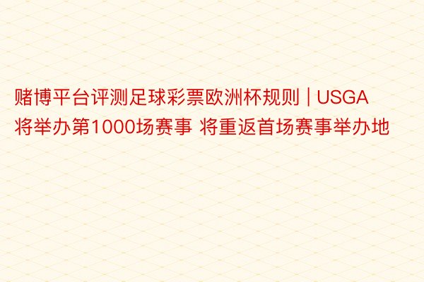 赌博平台评测足球彩票欧洲杯规则 | USGA将举办第1000场赛事 将重返首场赛事举办地