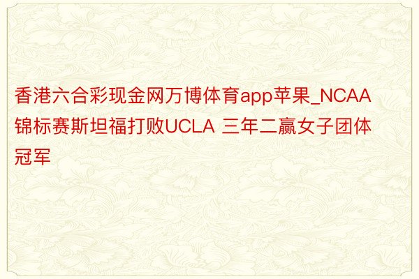 香港六合彩现金网万博体育app苹果_NCAA锦标赛斯坦福打败UCLA 三年二赢女子团体冠军