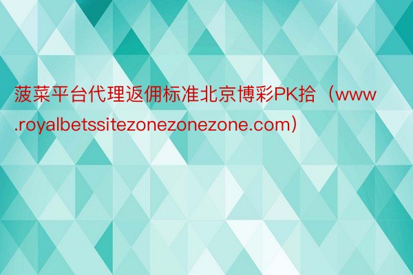 菠菜平台代理返佣标准北京博彩PK拾（www.royalbetssitezonezonezone.com）