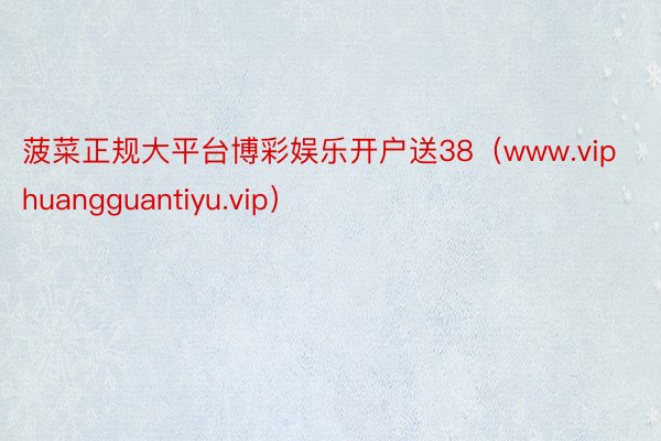 菠菜正规大平台博彩娱乐开户送38（www.viphuangguantiyu.vip）