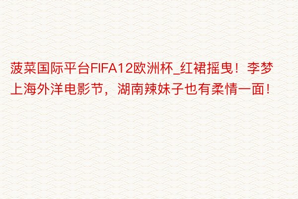 菠菜国际平台FIFA12欧洲杯_红裙摇曳！李梦上海外洋电影节，湖南辣妹子也有柔情一面！