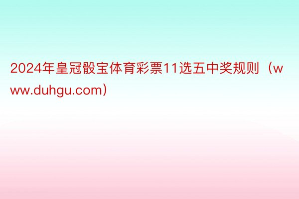 2024年皇冠骰宝体育彩票11选五中奖规则（www.duhgu.com）