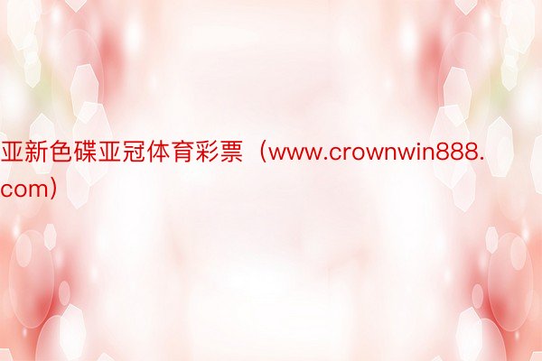 亚新色碟亚冠体育彩票（www.crownwin888.com）