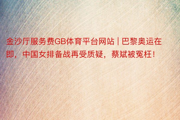 金沙厅服务费GB体育平台网站 | 巴黎奥运在即，中国女排备战再受质疑，蔡斌被冤枉！