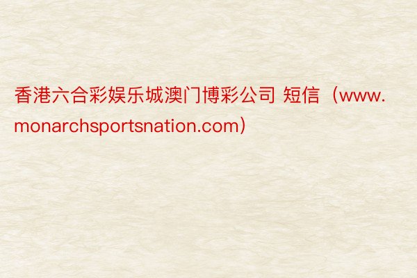 香港六合彩娱乐城澳门博彩公司 短信（www.monarchsportsnation.com）