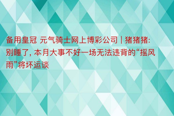 备用皇冠 元气骑士网上博彩公司 | 猪猪猪: 别睡了, 本月大事不好一场无法违背的“摇风雨”将坏运谈