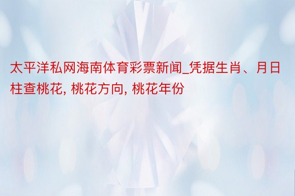 太平洋私网海南体育彩票新闻_凭据生肖、月日柱查桃花, 桃花方向, 桃花年份