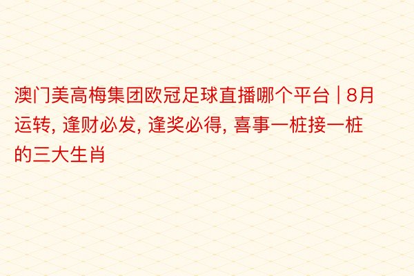 澳门美高梅集团欧冠足球直播哪个平台 | 8月运转, 逢财必发, 逢奖必得, 喜事一桩接一桩的三大生肖