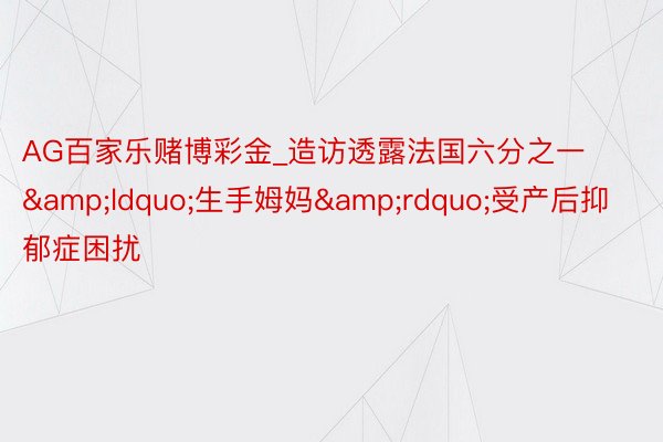 AG百家乐赌博彩金_造访透露法国六分之一&ldquo;生手姆妈&rdquo;受产后抑郁症困扰