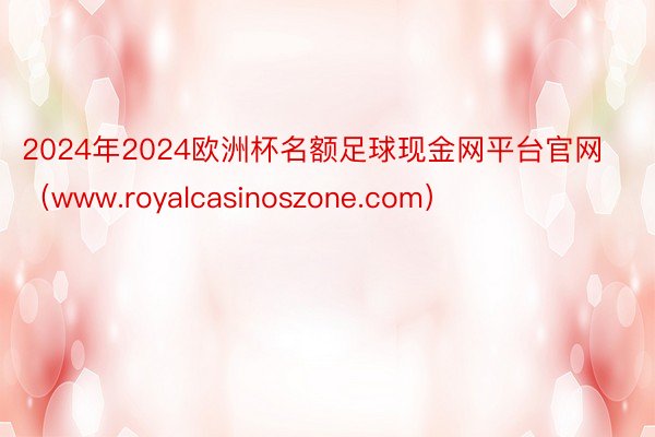 2024年2024欧洲杯名额足球现金网平台官网（www.royalcasinoszone.com）