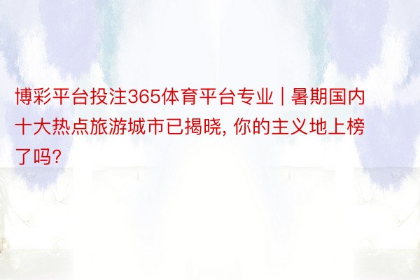 博彩平台投注365体育平台专业 | 暑期国内十大热点旅游城市已揭晓, 你的主义地上榜了吗?