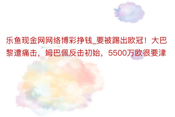 乐鱼现金网网络博彩挣钱_要被踢出欧冠！大巴黎遭痛击，姆巴佩反击初始，5500万欧很要津