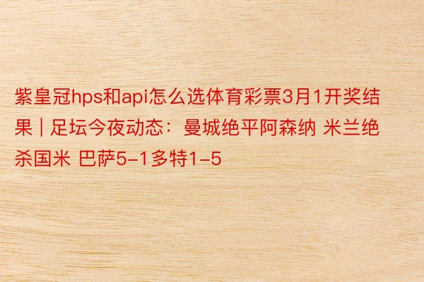 紫皇冠hps和api怎么选体育彩票3月1开奖结果 | 足坛今夜动态：曼城绝平阿森纳 米兰绝杀国米 巴萨5-1多特1-5