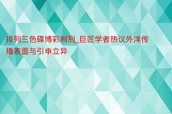 排列三色碟博彩判刑_巨匠学者热议外洋传播表面与引申立异