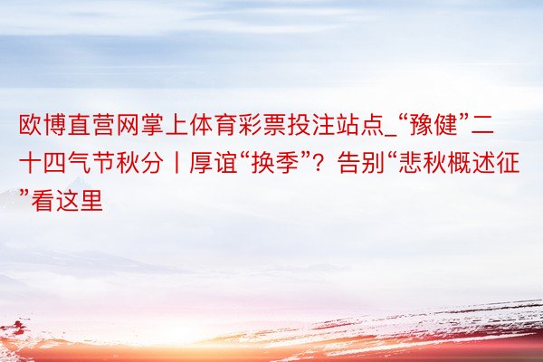 欧博直营网掌上体育彩票投注站点_“豫健”二十四气节秋分丨厚谊“换季”？告别“悲秋概述征”看这里