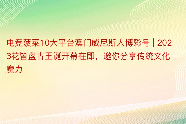 电竞菠菜10大平台澳门威尼斯人博彩号 | 2023花皆盘古王诞开幕在即，邀你分享传统文化魔力