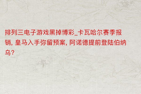 排列三电子游戏黑掉博彩_卡瓦哈尔赛季报销, 皇马入手弥留预案, 阿诺德提前登陆伯纳乌?