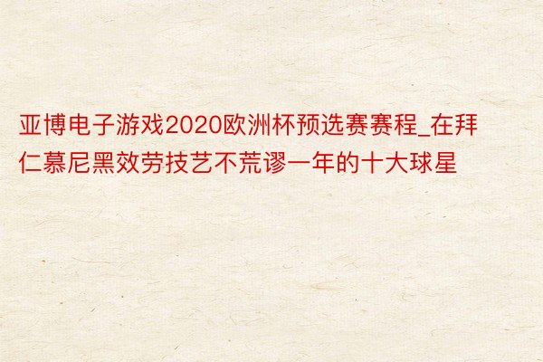 亚博电子游戏2020欧洲杯预选赛赛程_在拜仁慕尼黑效劳技艺不荒谬一年的十大球星