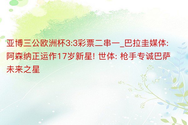 亚博三公欧洲杯3:3彩票二串一_巴拉圭媒体: 阿森纳正运作17岁新星! 世体: 枪手专诚巴萨未来之星