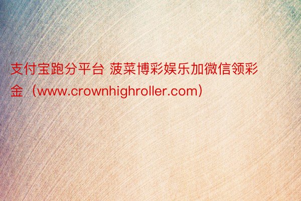 支付宝跑分平台 菠菜博彩娱乐加微信领彩金（www.crownhighroller.com）