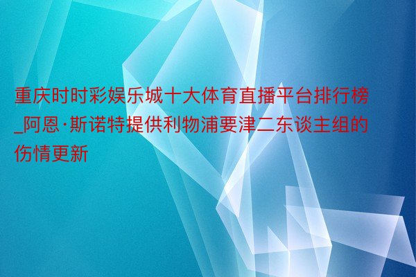 重庆时时彩娱乐城十大体育直播平台排行榜_阿恩·斯诺特提供利物浦要津二东谈主组的伤情更新