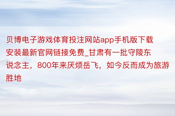 贝博电子游戏体育投注网站app手机版下载安装最新官网链接免费_甘肃有一批守陵东说念主，800年来厌烦岳飞，如今反而成为旅游胜地