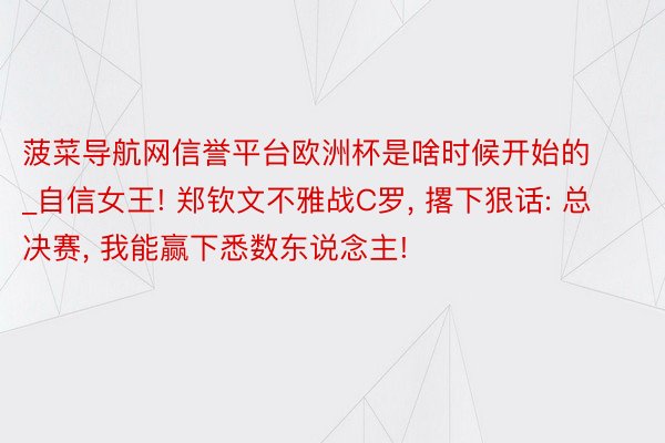 菠菜导航网信誉平台欧洲杯是啥时候开始的_自信女王! 郑钦文不雅战C罗, 撂下狠话: 总决赛, 我能赢下悉数东说念主!