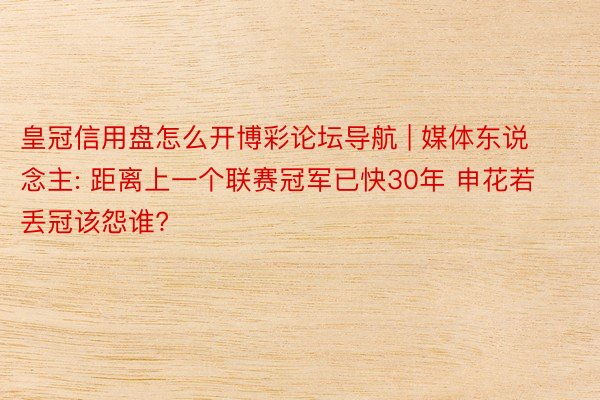 皇冠信用盘怎么开博彩论坛导航 | 媒体东说念主: 距离上一个联赛冠军已快30年 申花若丢冠该怨谁?