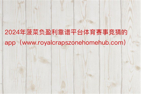 2024年菠菜负盈利靠谱平台体育赛事竞猜的app（www.royalcrapszonehomehub.com）