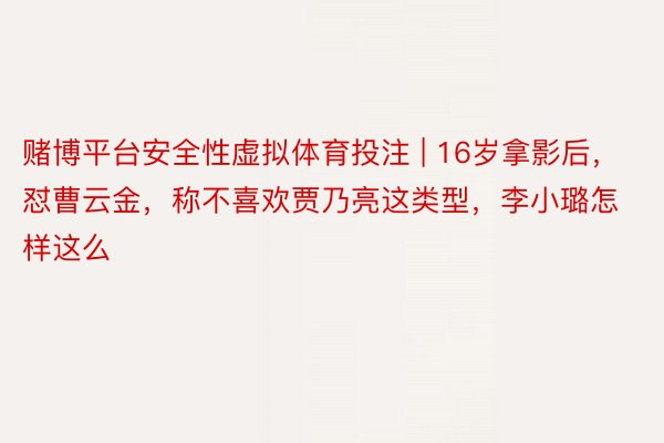 赌博平台安全性虚拟体育投注 | 16岁拿影后，怼曹云金，称不喜欢贾乃亮这类型，李小璐怎样这么